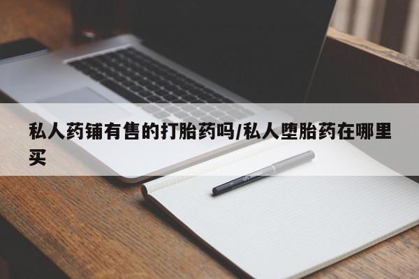 打胎药购买方式私人药铺有售的打胎药吗/私人堕胎药在哪里买