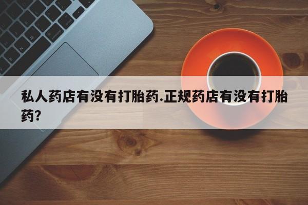 打胎药购买方式私人药店有没有打胎药.正规药店有没有打胎药？